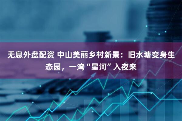 无息外盘配资 中山美丽乡村新景：旧水塘变身生态园，一湾“星河”入夜来