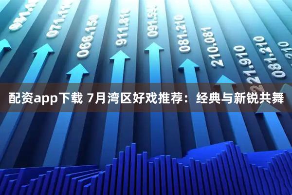 配资app下载 7月湾区好戏推荐：经典与新锐共舞