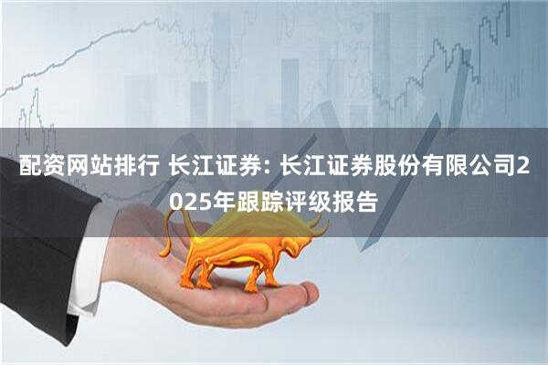 配资网站排行 长江证券: 长江证券股份有限公司2025年跟踪评级报告