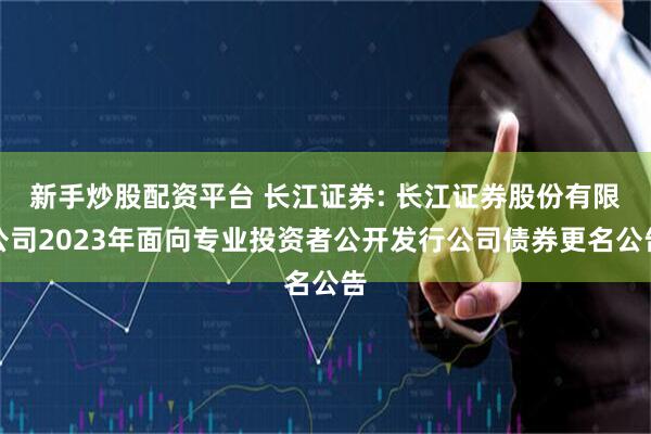 新手炒股配资平台 长江证券: 长江证券股份有限公司2023年面向专业投资者公开发行公司债券更名公告
