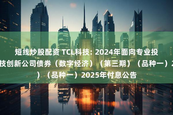 短线炒股配资 TCL科技: 2024年面向专业投资者公开发行科技创新公司债券（数字经济）（第三期）（品种一）2025年付息公告