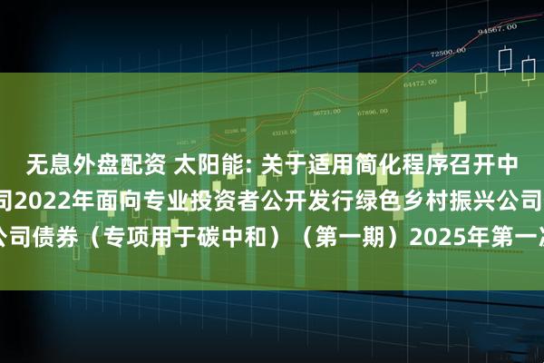 无息外盘配资 太阳能: 关于适用简化程序召开中节能太阳能股份有限公司2022年面向专业投资者公开发行绿色乡村振兴公司债券（专项用于碳中和）（第一期）2025年第一次债券持有人会议的通知