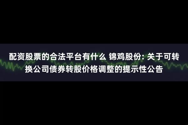 配资股票的合法平台有什么 锦鸡股份: 关于可转换公司债券转股价格调整的提示性公告