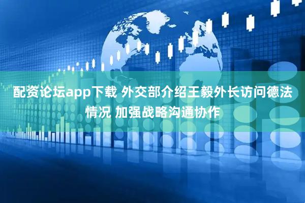 配资论坛app下载 外交部介绍王毅外长访问德法情况 加强战略沟通协作
