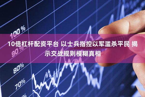 10倍杠杆配资平台 以士兵指控以军滥杀平民 揭示交战规则模糊真相