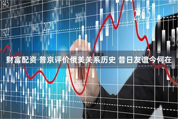 财富配资 普京评价俄美关系历史 昔日友谊今何在