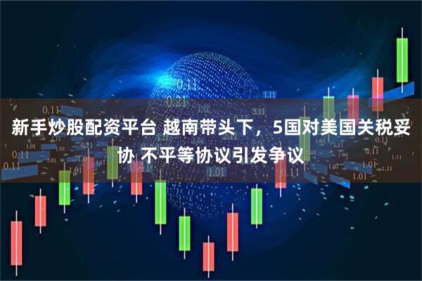 新手炒股配资平台 越南带头下，5国对美国关税妥协 不平等协议引发争议