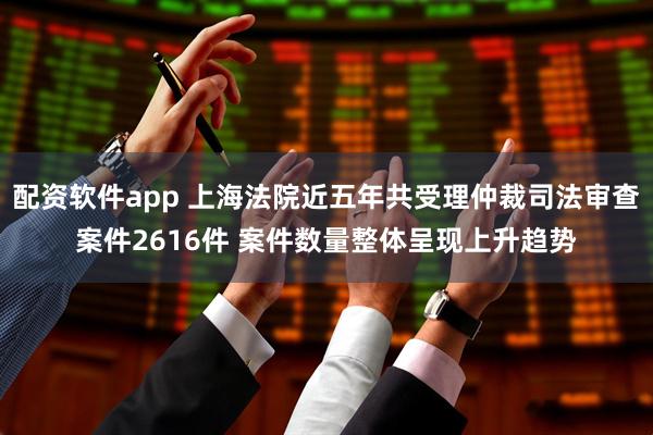 配资软件app 上海法院近五年共受理仲裁司法审查案件2616件 案件数量整体呈现上升趋势