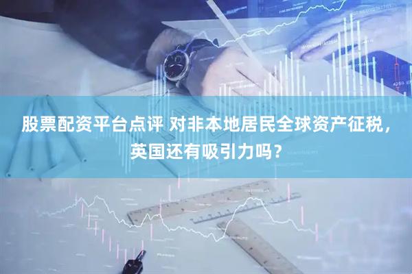 股票配资平台点评 对非本地居民全球资产征税，英国还有吸引力吗？