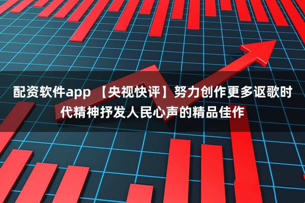 配资软件app 【央视快评】努力创作更多讴歌时代精神抒发人民心声的精品佳作
