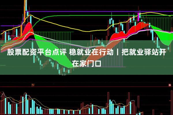 股票配资平台点评 稳就业在行动丨把就业驿站开在家门口