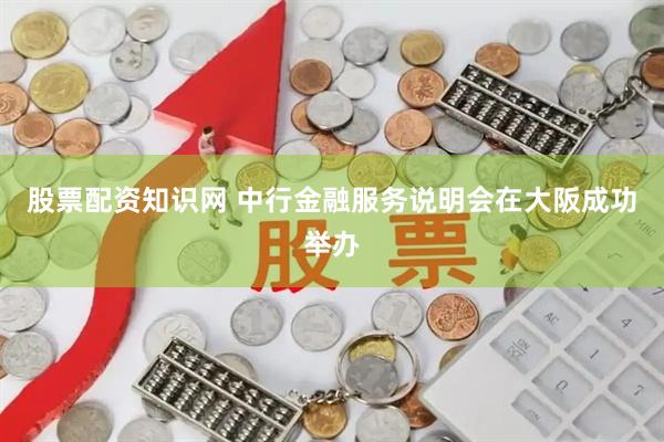 股票配资知识网 中行金融服务说明会在大阪成功举办