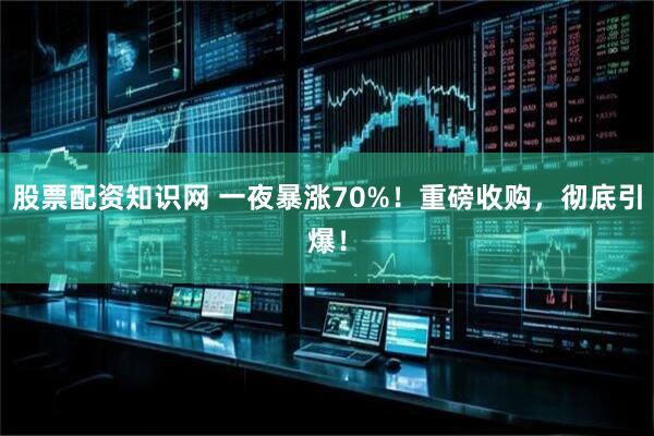 股票配资知识网 一夜暴涨70%！重磅收购，彻底引爆！