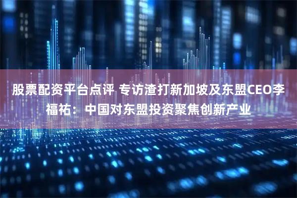 股票配资平台点评 专访渣打新加坡及东盟CEO李福祐：中国对东盟投资聚焦创新产业
