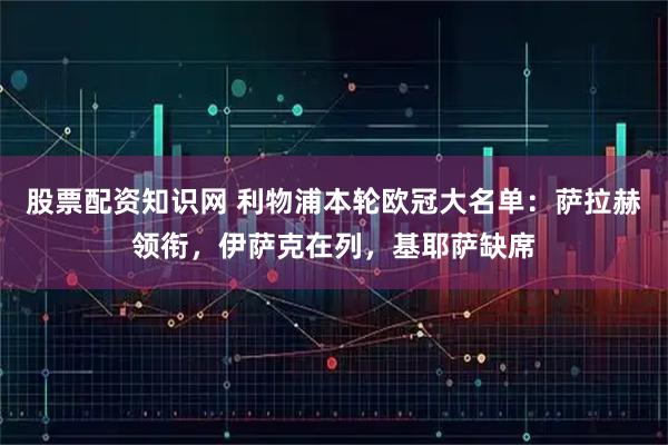 股票配资知识网 利物浦本轮欧冠大名单：萨拉赫领衔，伊萨克在列，基耶萨缺席