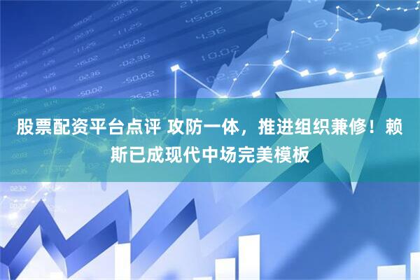 股票配资平台点评 攻防一体，推进组织兼修！赖斯已成现代中场完美模板