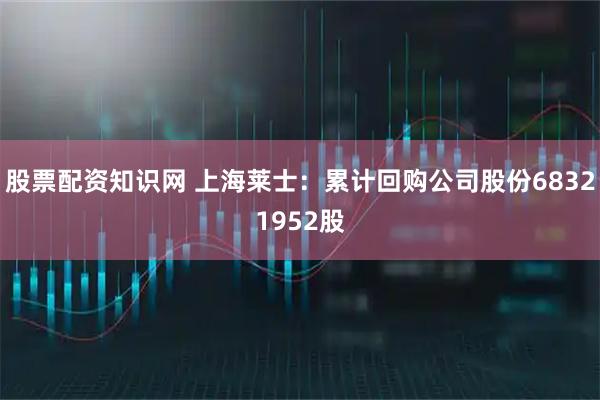 股票配资知识网 上海莱士：累计回购公司股份68321952股