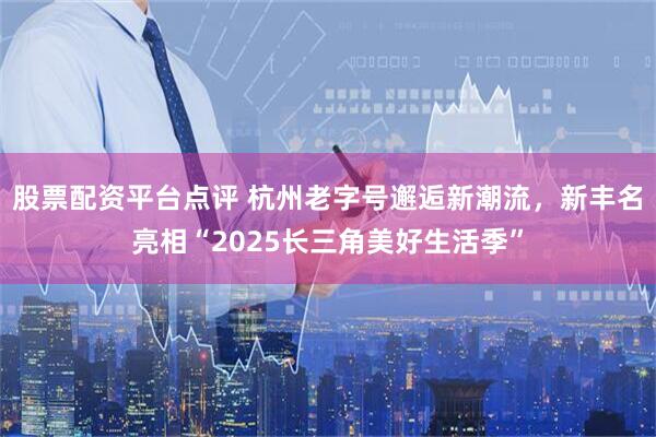 股票配资平台点评 杭州老字号邂逅新潮流，新丰名亮相“2025长三角美好生活季”