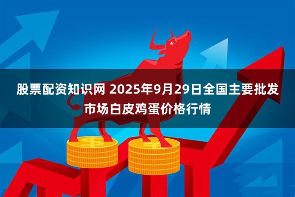 股票配资知识网 2025年9月29日全国主要批发市场白皮鸡蛋价格行情