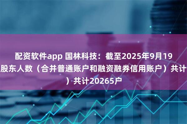 配资软件app 国林科技：截至2025年9月19日，公司股东人数（合并普通账户和融资融券信用账户）共计20265户