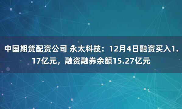 中国期货配资公司 永太科技：12月4日融资买入1.17亿元，融资融券余额15.27亿元
