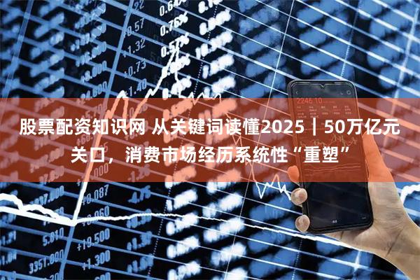 股票配资知识网 从关键词读懂2025｜50万亿元关口，消费市场经历系统性“重塑”