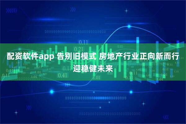 配资软件app 告别旧模式 房地产行业正向新而行迎稳健未来