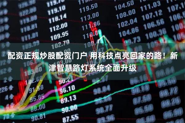 配资正规炒股配资门户 用科技点亮回家的路！新津智慧路灯系统全面升级